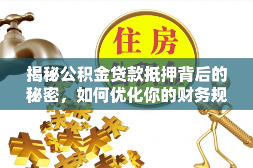 小店揭秘公积金贷款抵押背后的秘密，如何优化你的财务规划