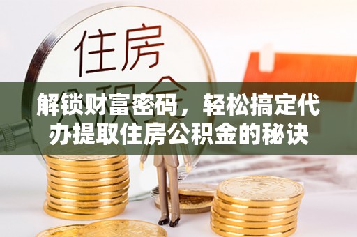 小店解锁财富密码，轻松搞定代办提取住房公积金的秘诀