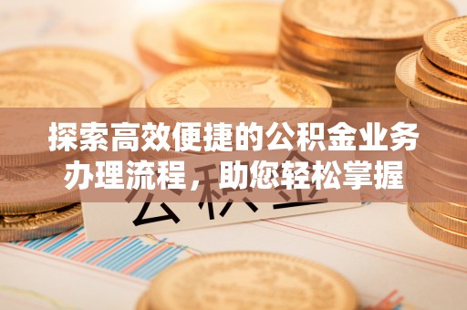 小店探索高效便捷的公积金业务办理流程，助您轻松掌握