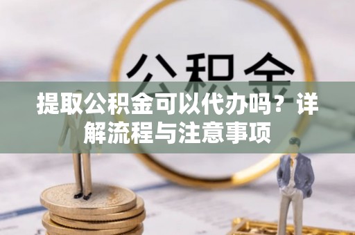小店提取公积金可以代办吗？详解流程与注意事项