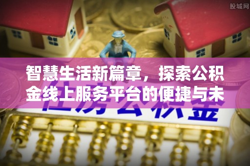 小店智慧生活新篇章，探索公积金线上服务平台的便捷与未来