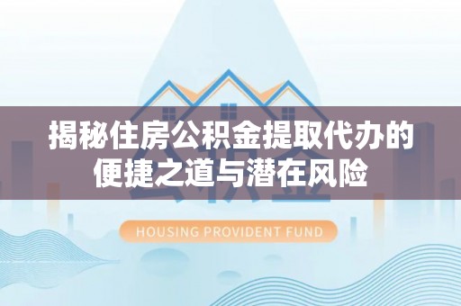 小店揭秘住房公积金提取代办的便捷之道与潜在风险