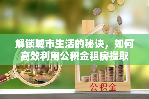 小店解锁城市生活的秘诀，如何高效利用公积金租房提取