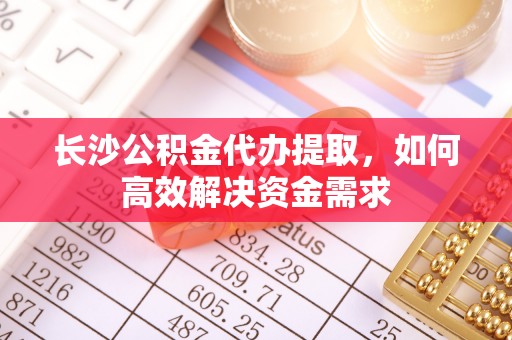 小店长沙公积金代办提取，如何高效解决资金需求