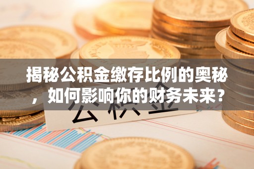 小店揭秘公积金缴存比例的奥秘，如何影响你的财务未来？