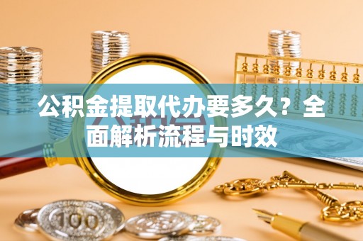 小店公积金提取代办要多久？全面解析流程与时效