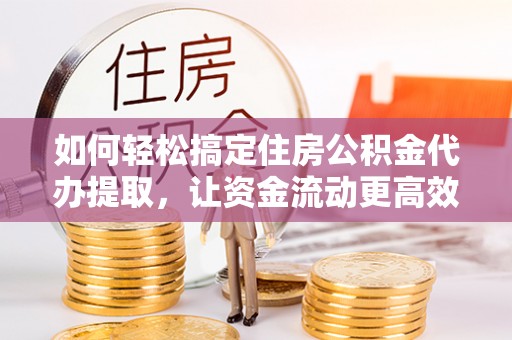 小店如何轻松搞定住房公积金代办提取，让资金流动更高效