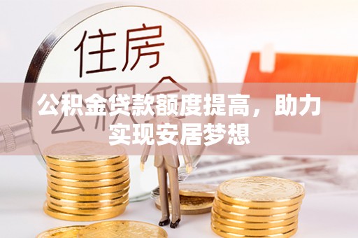 小店公积金贷款额度提高，助力实现安居梦想