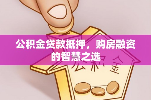小店公积金贷款抵押，购房融资的智慧之选