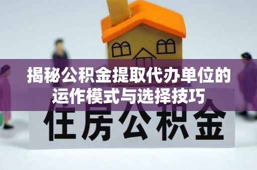 小店揭秘公积金提取代办单位的运作模式与选择技巧