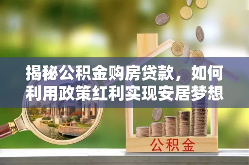 小店揭秘公积金购房贷款，如何利用政策红利实现安居梦想