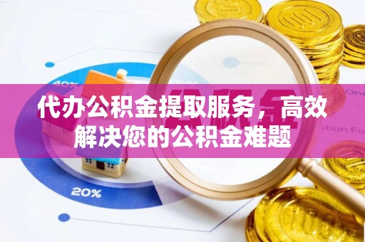 小店代办公积金提取服务，高效解决您的公积金难题
