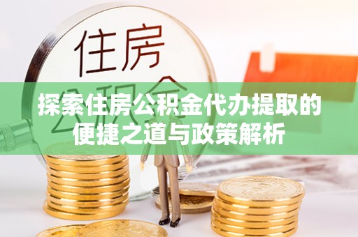 小店探索住房公积金代办提取的便捷之道与政策解析