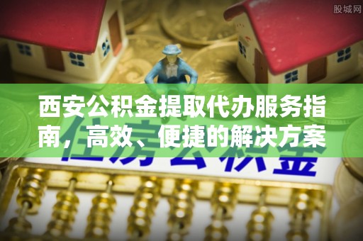 小店西安公积金提取代办服务指南，高效、便捷的解决方案