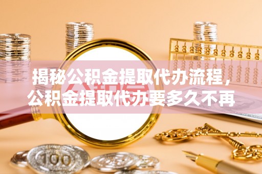 小店揭秘公积金提取代办流程，公积金提取代办要多久不再是谜题