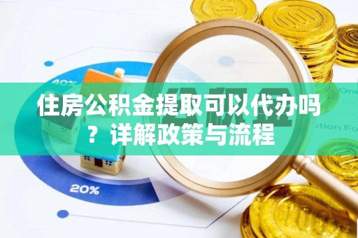 小店住房公积金提取可以代办吗？详解政策与流程