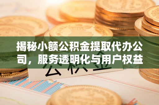 小店揭秘小额公积金提取代办公司，服务透明化与用户权益保障