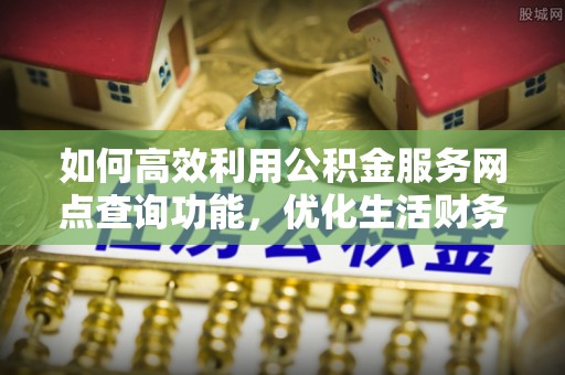 小店如何高效利用公积金服务网点查询功能，优化生活财务管理