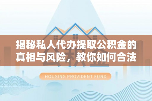 小店揭秘私人代办提取公积金的真相与风险，教你如何合法合规操作