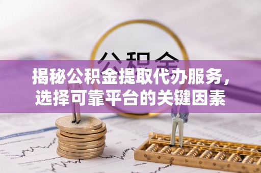 小店揭秘公积金提取代办服务，选择可靠平台的关键因素
