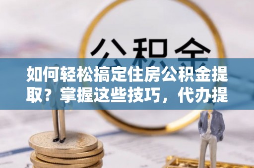 小店如何轻松搞定住房公积金提取？掌握这些技巧，代办提取住房公积金不再难