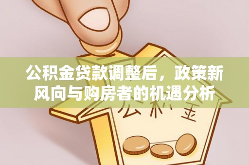 小店公积金贷款调整后，政策新风向与购房者的机遇分析
