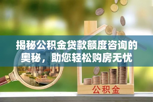 小店揭秘公积金贷款额度咨询的奥秘，助您轻松购房无忧
