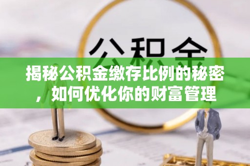 小店揭秘公积金缴存比例的秘密，如何优化你的财富管理