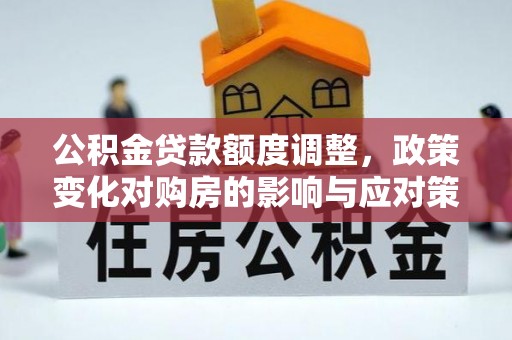 小店公积金贷款额度调整，政策变化对购房的影响与应对策略