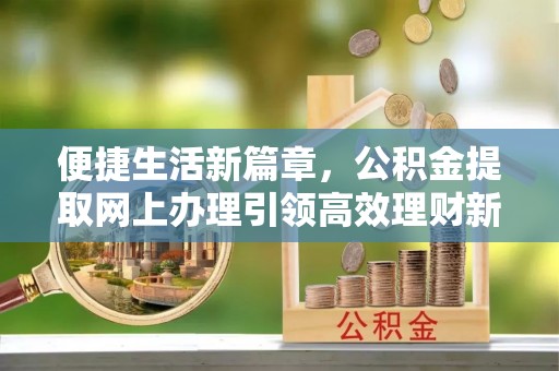 小店便捷生活新篇章，公积金提取网上办理引领高效理财新趋势