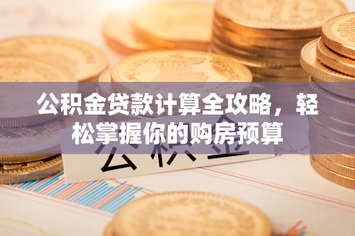 小店公积金贷款计算全攻略，轻松掌握你的购房预算