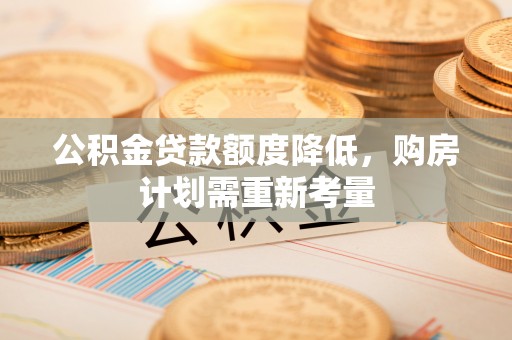 小店公积金贷款额度降低，购房计划需重新考量