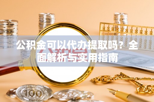 小店公积金可以代办提取吗？全面解析与实用指南