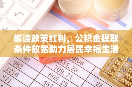 小店解读政策红利，公积金提取条件放宽助力居民幸福生活
