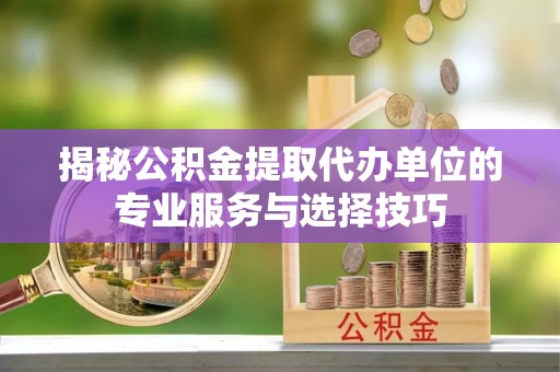 小店揭秘公积金提取代办单位的专业服务与选择技巧