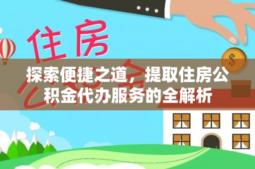 小店探索便捷之道，提取住房公积金代办服务的全解析