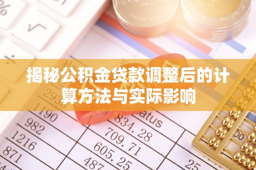 小店揭秘公积金贷款调整后的计算方法与实际影响