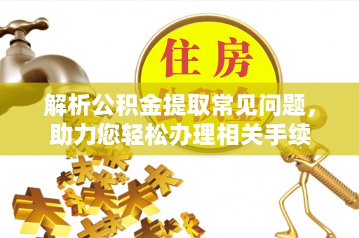 小店解析公积金提取常见问题，助力您轻松办理相关手续