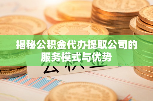 小店揭秘公积金代办提取公司的服务模式与优势