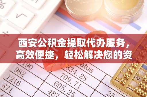 小店西安公积金提取代办服务，高效便捷，轻松解决您的资金需求
