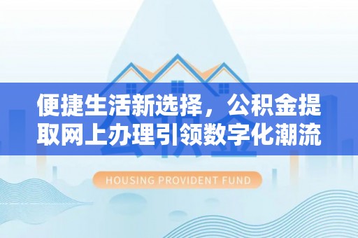 小店便捷生活新选择，公积金提取网上办理引领数字化潮流