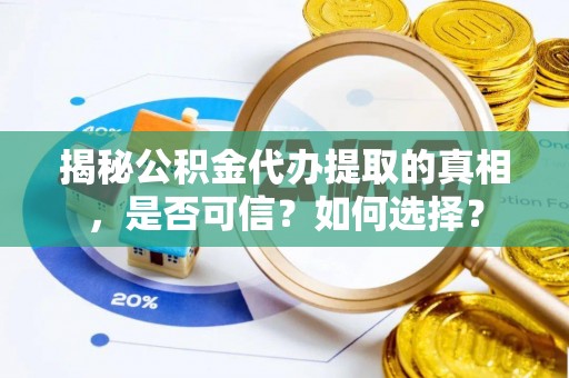 小店揭秘公积金代办提取的真相，是否可信？如何选择？