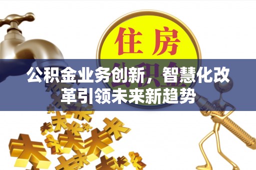 小店公积金业务创新，智慧化改革引领未来新趋势