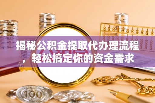 小店揭秘公积金提取代办理流程，轻松搞定你的资金需求