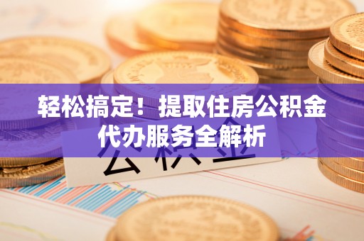 小店轻松搞定！提取住房公积金代办服务全解析