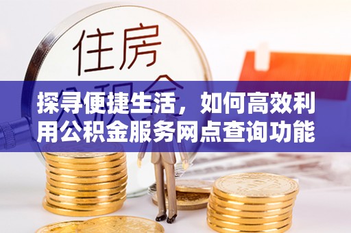 小店探寻便捷生活，如何高效利用公积金服务网点查询功能