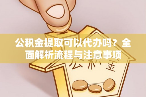 小店公积金提取可以代办吗？全面解析流程与注意事项