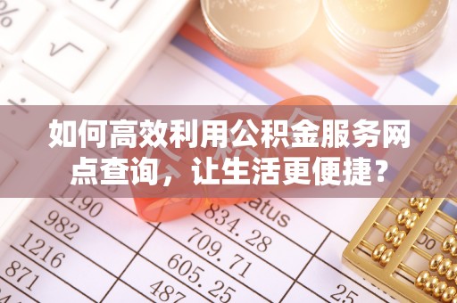 小店如何高效利用公积金服务网点查询，让生活更便捷？