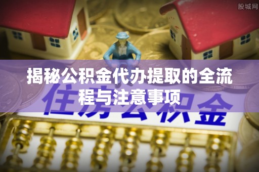 小店揭秘公积金代办提取的全流程与注意事项