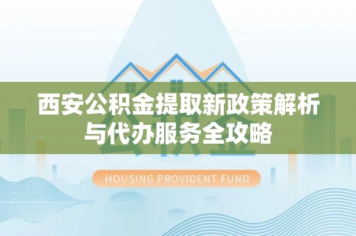 小店西安公积金提取新政策解析与代办服务全攻略